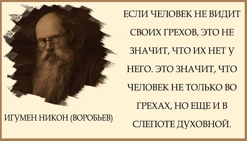 ЕСЛИ ЧЕЛОВЕК НЕ ВИДИТ СВОИХ ГРЕХОВ ЭТО НЕ ЗНАЧИТ ЧТО ИХ НЕТ У НЕГО ЭТО ЗНАЧИТ ЧТО ЧЕЛОВЕК НЕ ТОЛЪКО ВО ГРЕХАХ но ЕЩЕ и в СПЕПОТЕ ДУХОВНОЙ игумвп никон ВОРОБЬЕВ