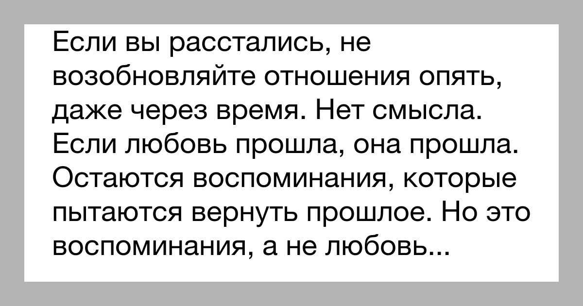 Если вы расстались не возобновляйте отношения опять даже через время Нет смысла Если любовь прошла она прошла Остаются воспоминания которые пытаются вернуть прошлое Но это воспоминания а не любовь