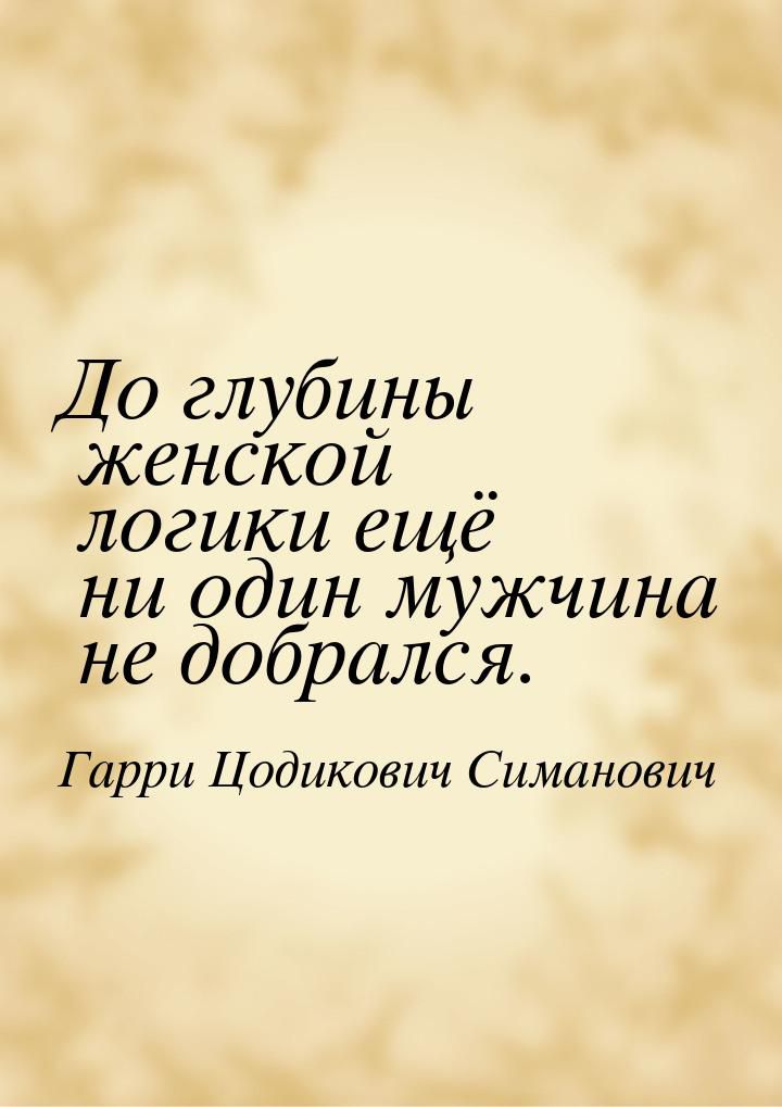 До глубцны женском __ логики еще ни один мужчина не добрался Гарри Цадикович Симанович