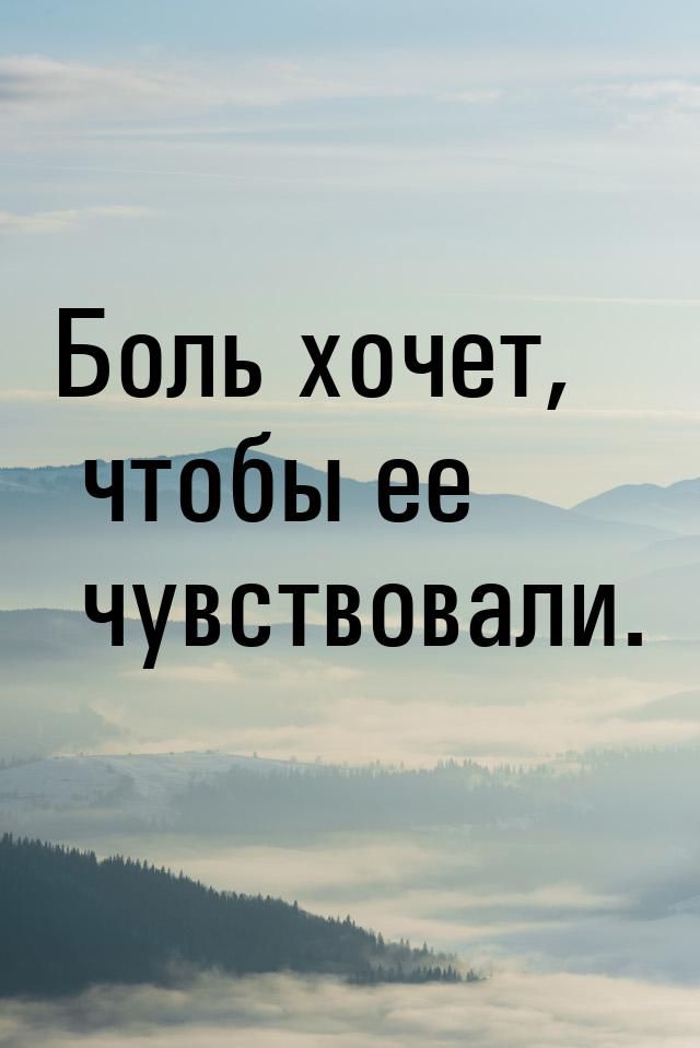 Боль хочет ычтсбы ее чувствовали