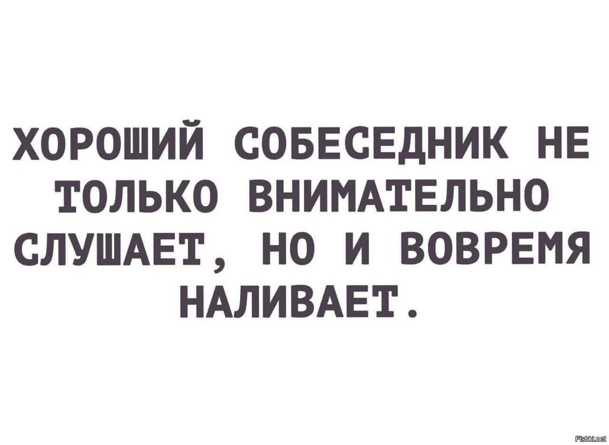 ХОРОШИЙ СОБЕСЕДНИК НЕ ТОЛЬКО ВНИМАТЕЛЬНО СЛУШАЕТ НО И ВОВРЕМЯ НАЛИВАЕТ