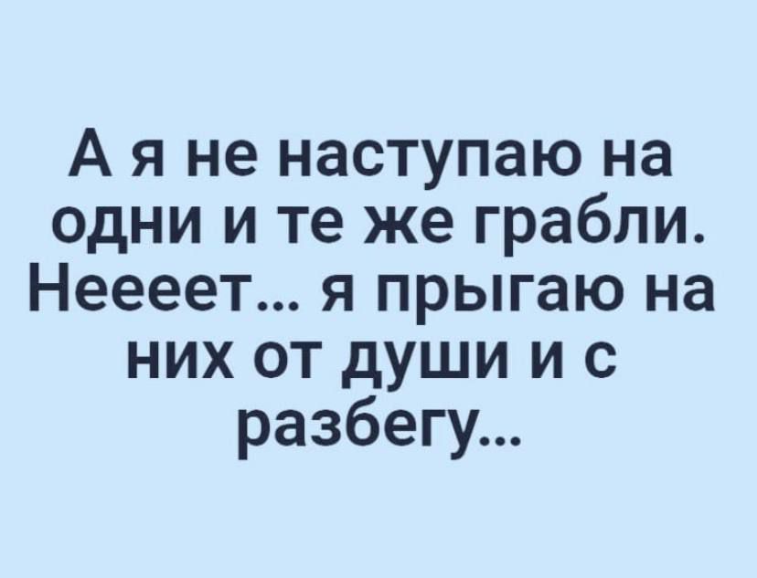 А я не наступаю на одни и те же грабли Неееет я прыгаю на них от души и с разбегу