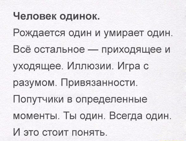 Человек одинок Рождается один и умирает один Всё остальное приходящее и уходящее Иллюзии Игра разумом Привязанности Попутчики в определенные моменты Ты один Всегда один И это стоит понять