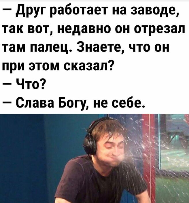 друг работает на заводе так вот недавно он отрезал там палец Знаете что он при этом сказал Что Слава Богу не себе