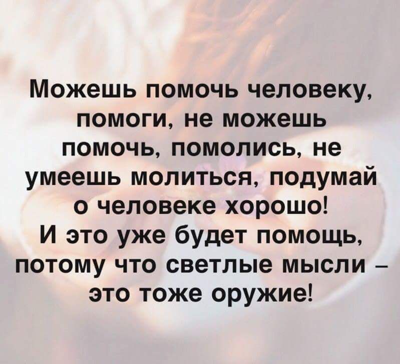 Можешь помочь человеку помоги не можешь помочь помолись не умеешь молиться подумай о человеке хорошо И это уже будет помощь потому что светлые мысли это тоже оружие