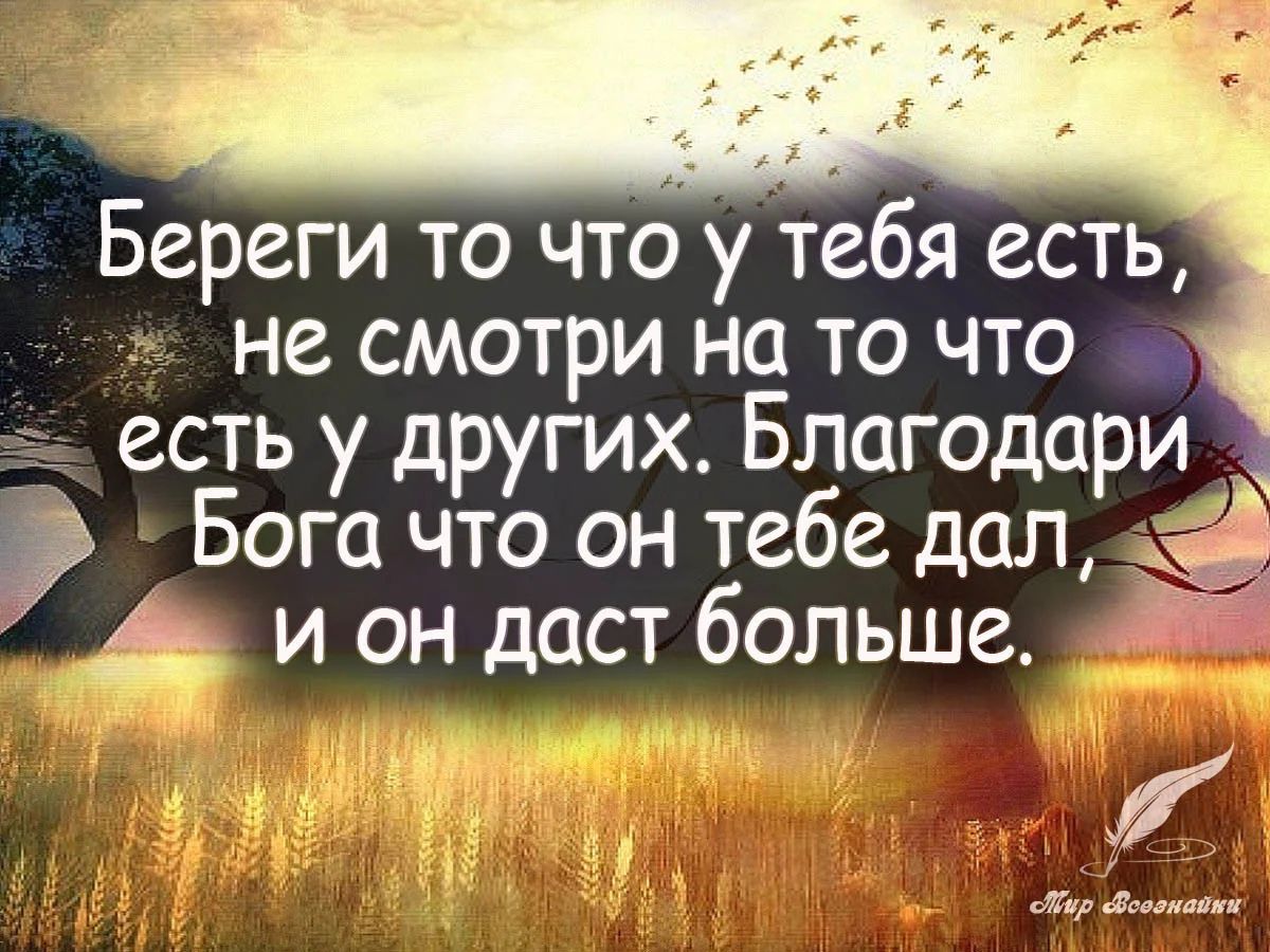 Береги то что у тебя есть не смотри на то что есть у других Благодари Бога что он тебе дал и он даст больше х