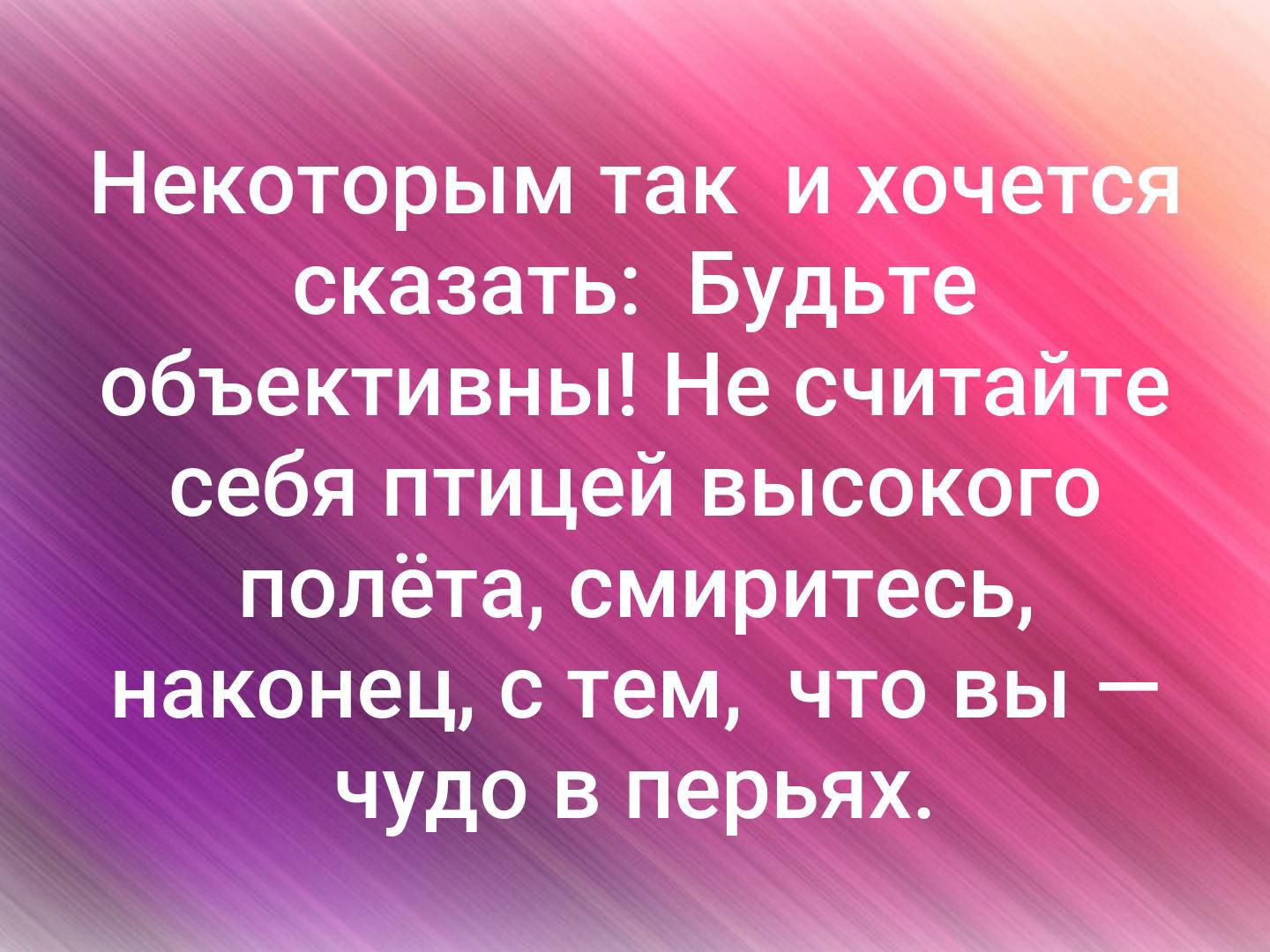 Некоторым так и хоче сказать Будьте объективны Не считайте себя птицей высокого полёта смиритесь наконец с тем что вы чудо в перьях