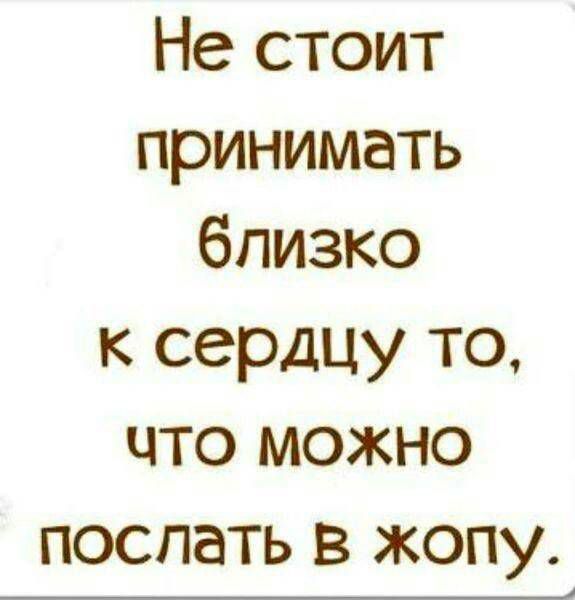 Не стоит принимать близко к сердцу то что можно послать в жопу