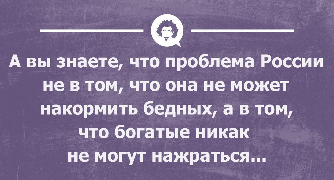 А вы знаете что проблема России не В ТОМ ЧТО она не МОЖеТ накормить бедных а в том что богатые никак не МОГУТ нажраться