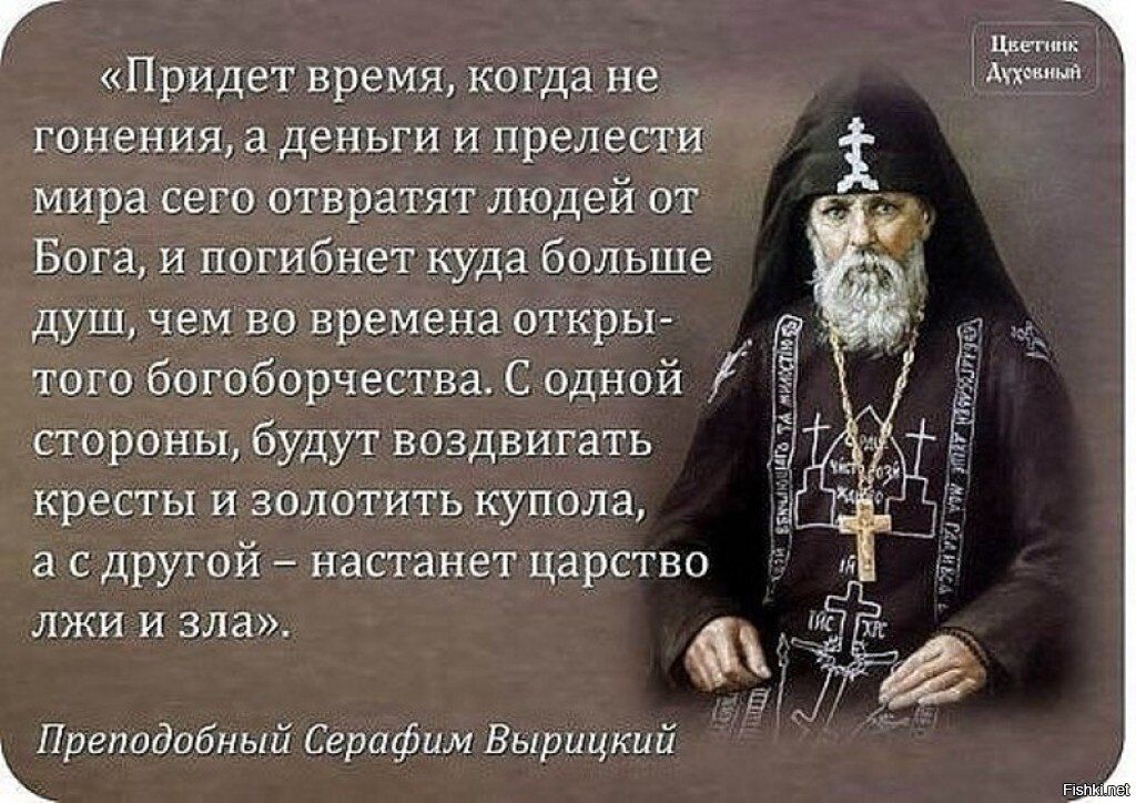 шам Придет время когда не гонения а деньги и премии мира сего атврнтят людей от Бога и погибнет куда Больше душ чем во времена откры того богоборчествнс одной стороны будут воздвигать кресты и аолотить купола а с другой настанет царства лжи и зла Среподабный Серафим Вырицкий