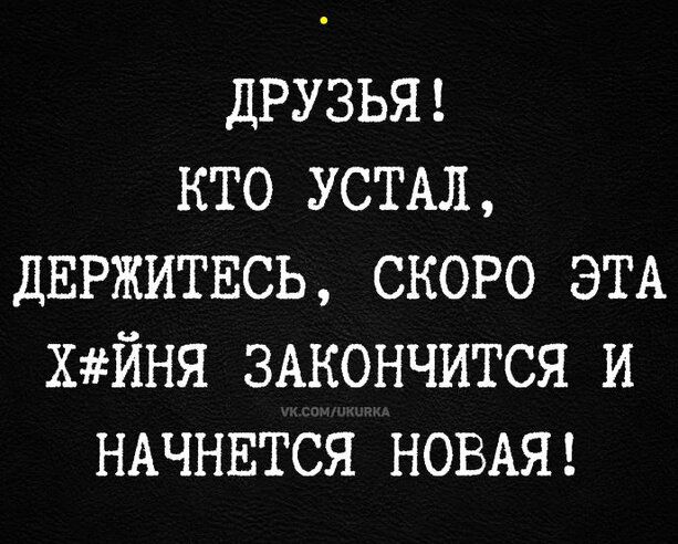 ДРУЗЬЯ КТО УСТАЛ ДЕРЖИТЕСЬ СКОРО ЭТА ХЙНЯ ЗАКОНЧИТСЯ И НАЧНЕТСЯ НОВАЯ