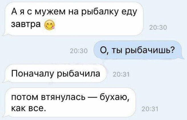 А я с мужем на рыбалку еду завтра 0 О ты рыбачишь Поначалу рыбачипа потом втянулась бухаю как все