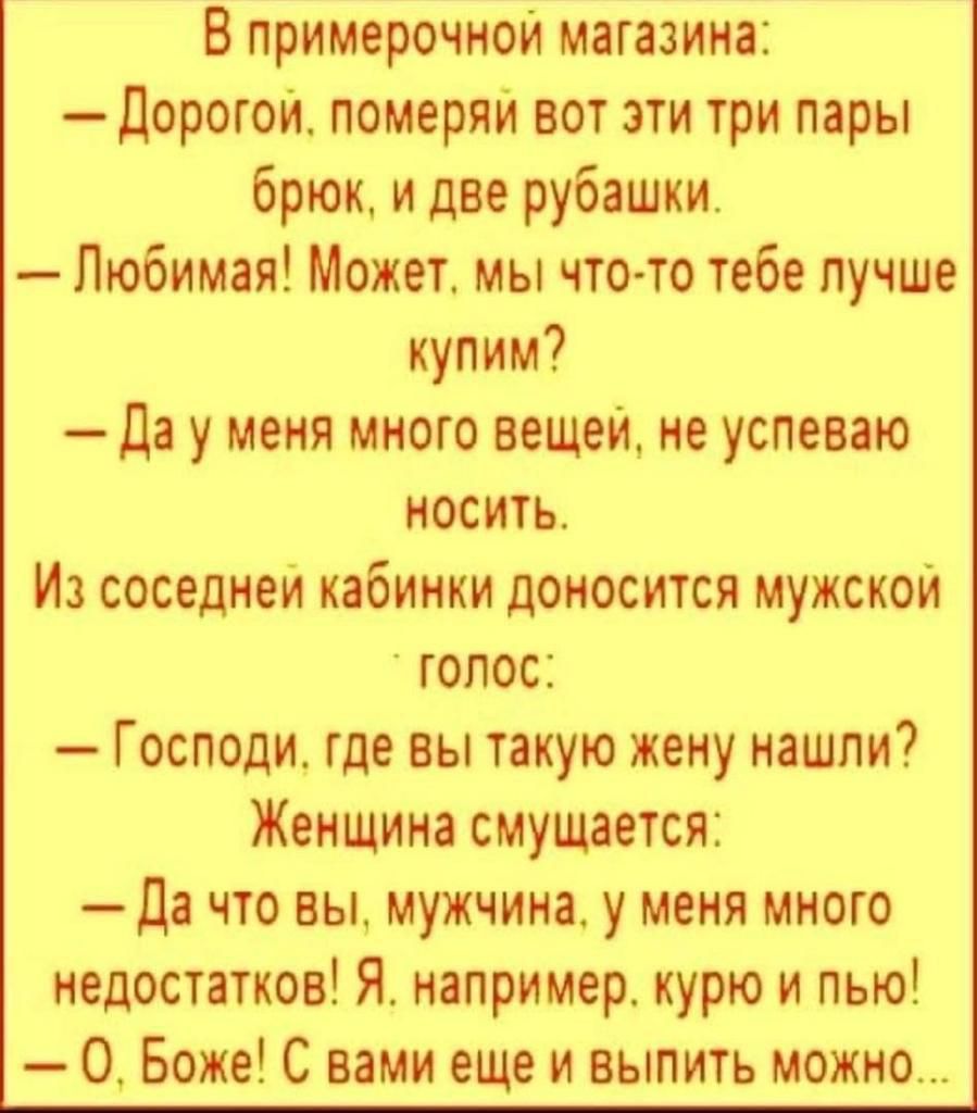 В примерочнои магазин Дорогоие померли вот эти три пары брюк и две рубашки Любимая Может мы что то тебе лучше купим Да у меня много вещей не успеваю носить Из соседнем кабинки доносится мужском юпос Господи где вы такую жену нашли Женщина смущается да чю вы мужчина у меня много недостітков Я например курю и пью О Боже С вами еще и выпить можно