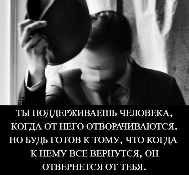 ТЫ ПОДДЕРЖИВАЕЦЕЬ ЧЕЛОВЕКА КОГДА ОТ НЕГО ОТВОРАПШМОТСЯ НО БУДЬ ГОТОВ К ТОМУ ЧТО КОГДА К НЕМУ ВСЕ ВЕРНУТСЯ ОН ОТВЕРНЕТСЯ ОТ ТЕБЯ