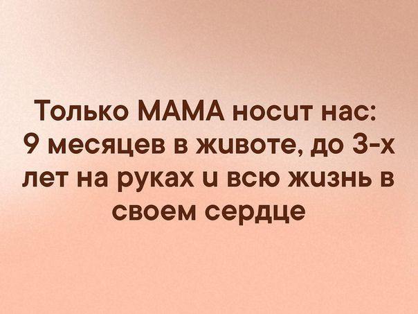 Только МАМА носит нас 9 месяцев в животе до 3 х лет на руках и всю жизнь в своем серДЦе