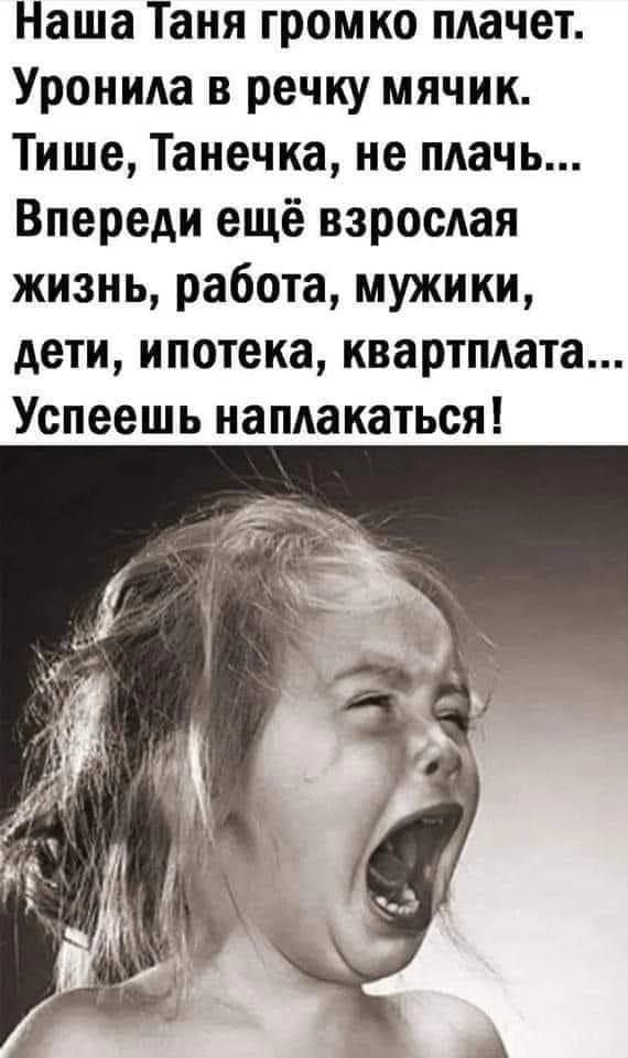 Наша Таня громко плачет Уроиида в речку мячик Тише Танечка не плачь Впереди ещё взрослая жизнь работа мужики дети ипотека квартплата Успеешь напдакаться