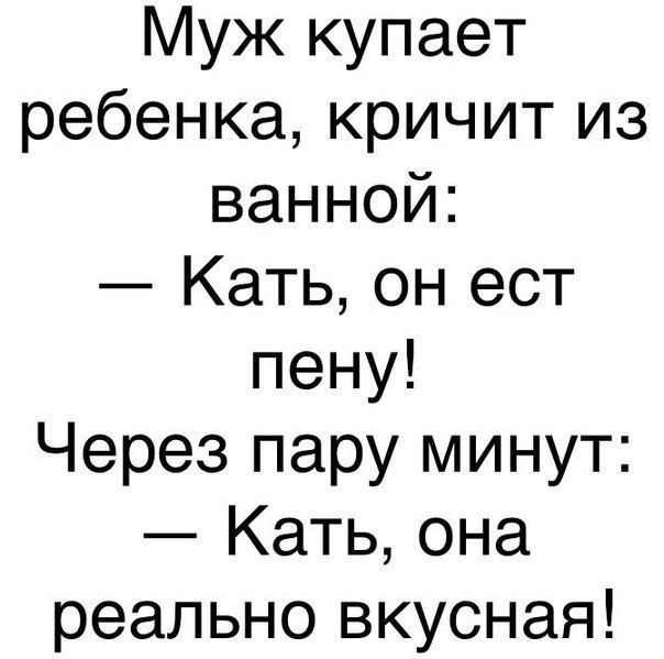 Муж купает ребенка кричит из ванной Кать он ест пену Через пару минут Кать она реально вкусная