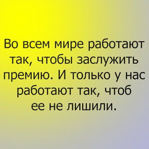 Во всем мире работают так чтобы заслужить премию И только у нас работают так чтоб ее не лишили