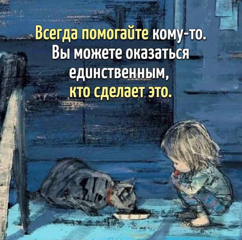 Всегда помогайте ком то Вы можете оказаться единствецным кто сделает это