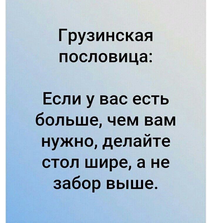 Грузинская пословица Если у вас есть большечем вам нужно делайте стол шире а не забор выше