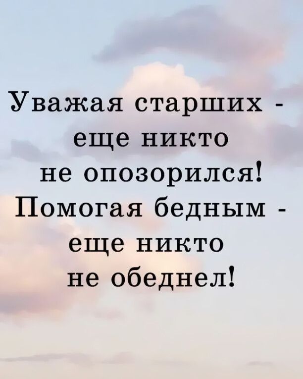 Уважая старших еще никто не опозорился Помогая бедным еще никто не обеднел