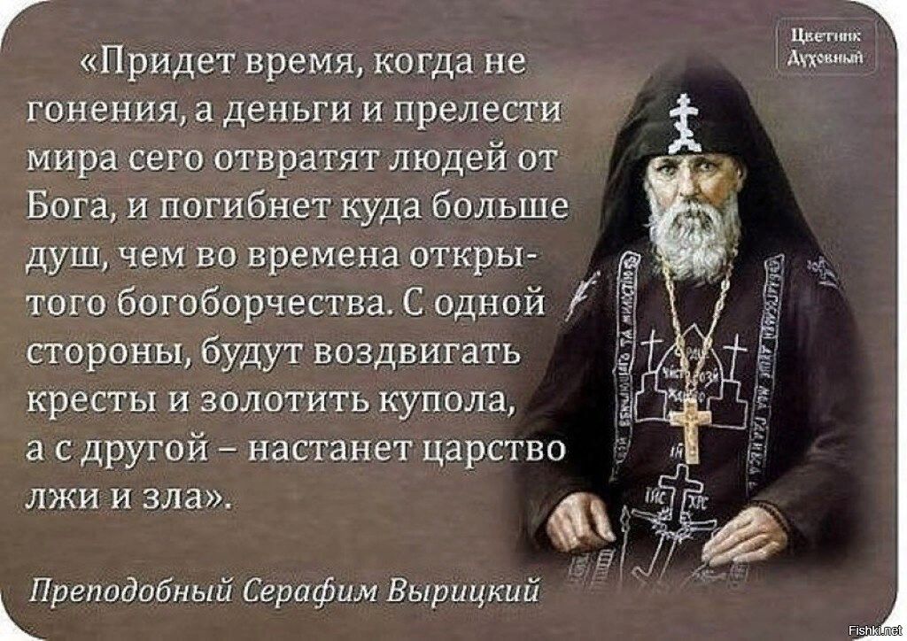 шпик Придет время когда не Атм гонения а деньги и прелести мира сего атвратят людей от Бога и погибнет куда больше душ чем во времена пткры а того богоборчестваС одной стороны будут воздвигать крепы и аолотить купала а с другой настанет царства ЛЭКИ И зла Срепцдибный Серафим Вырицкий