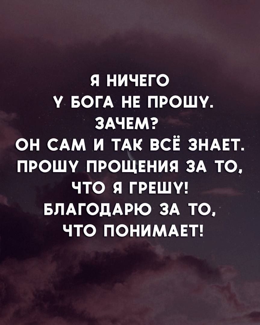 я ничвго БОГА не прошу ЗАЧЕМ он САМ и ТАк всё зндвт прошу ПРОЩЕНИЯ ЗА то что я грншуг БЛАГОДАРЮ зд то что ПОНИМАЕТ