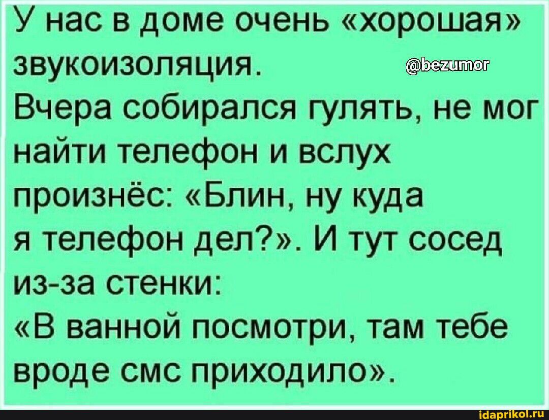 У нас в доме очень хорошая звукоизоляция Вчера собирался гулять не мог найти телефон и вслух произнёс Блин ну куда я телефон дел И тут сосед из за стенки В ванной посмотри там тебе вроде смс приходило