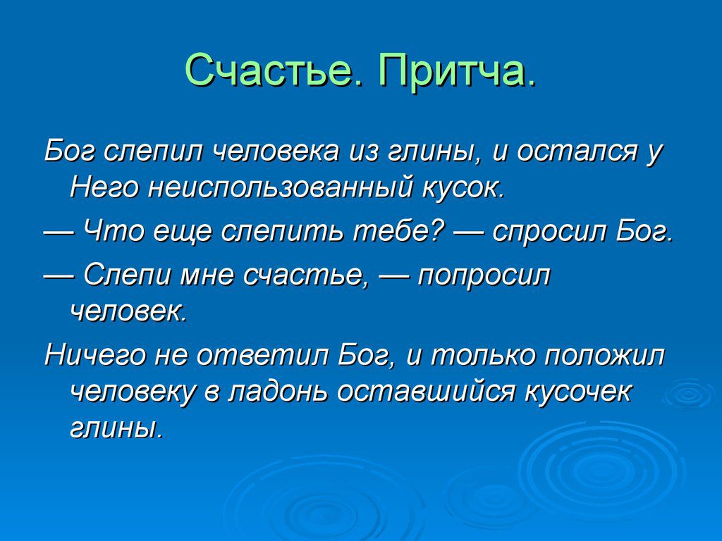 Счастье Притча Бог слепил человека из глины и остался у Неее неиспользованный кусок Что еще слепить тебе спросил Бог Слепи мне счастье попросил человек Ничего не ответил Бог и только положил чепоееку в ладонь оставшийся кусочек глины