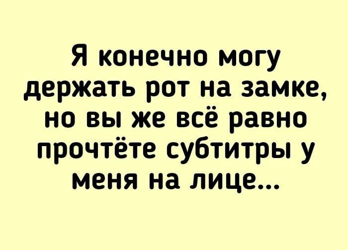 я конечно могу держать рот на замке но вы же всё равно прочтёте субтитры у меня на лице