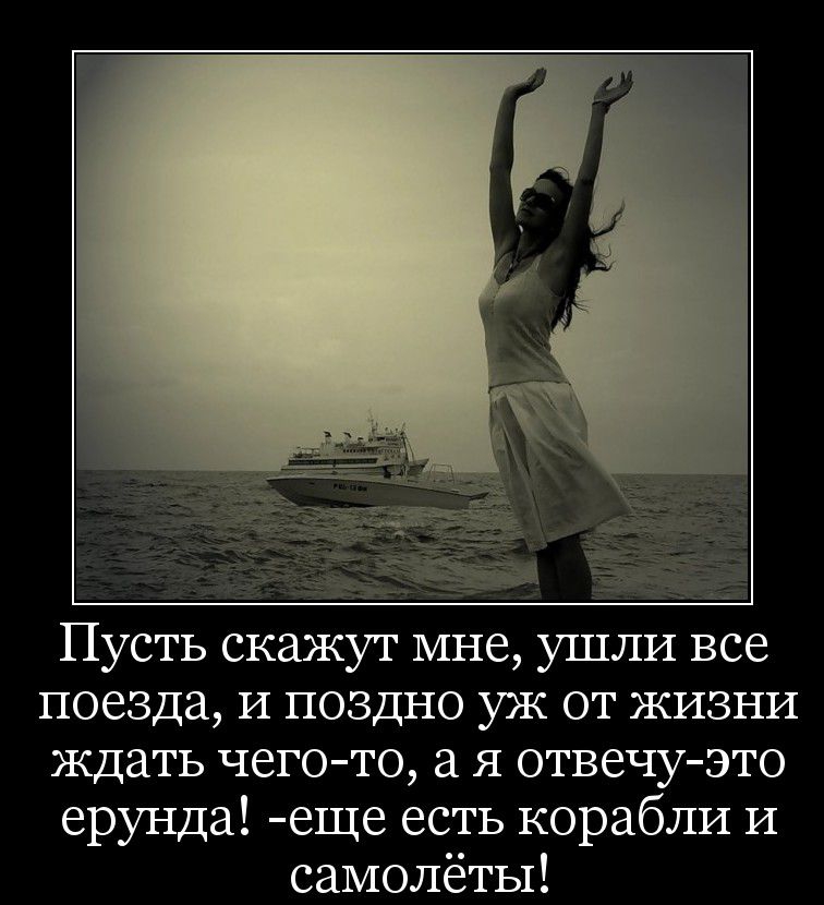 Пусть скажут мне ушли все поезда и поздно уж от жизни ждать чегото я отвечуэто ерунда еще есть корабли и самолёты