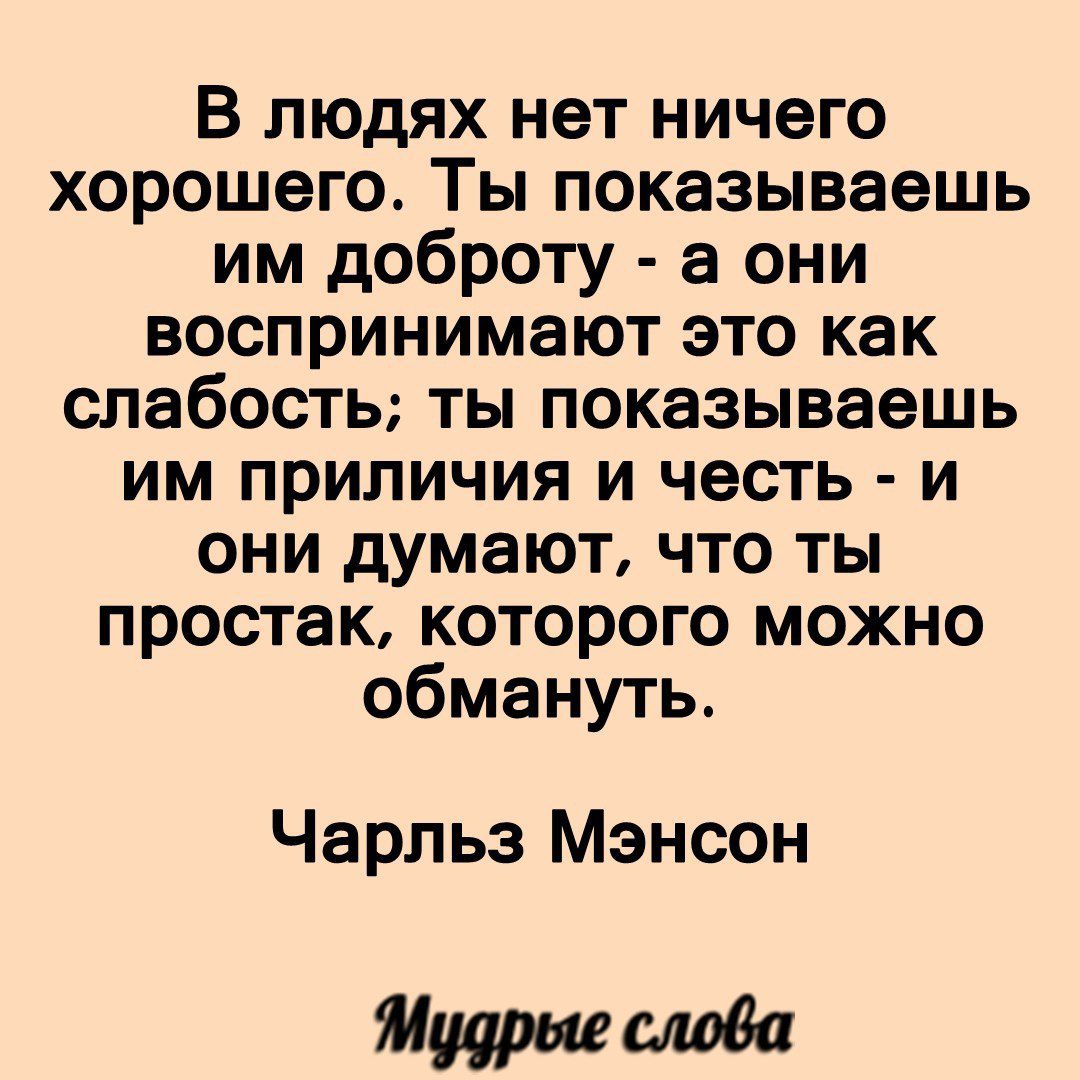 В людях нет ничего хорошего Ты показываешь им доброту а они воспринимают это как слабость ты показываешь им приличия и честь и они думают что ты простак которого можно обмануть Чарльз Мэнсон Мирна шва