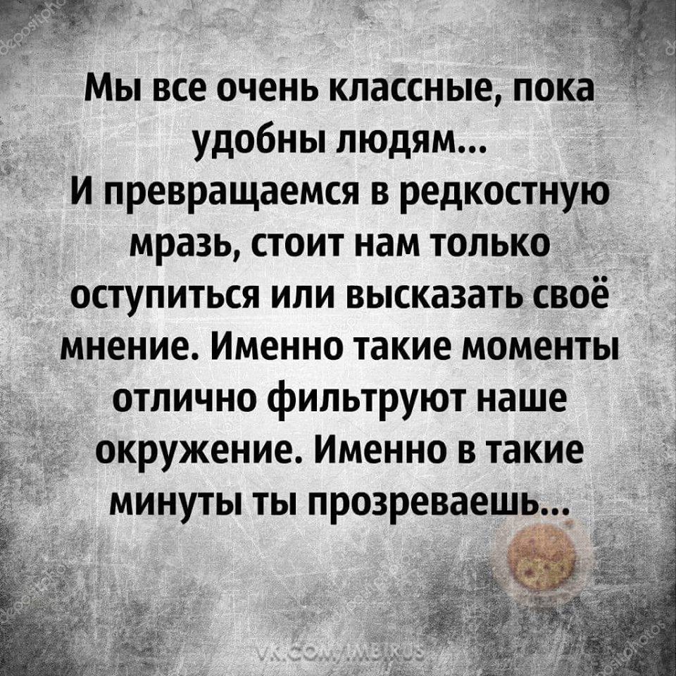 МЫ все ОЧЕНЬ классные пока удобны людям И превращаемся в редкостную мразь стоит нам только оступиться или высказать своё мнение Именно такие моменты отлично фильтруют наше окружение Именно в такие минуты ты прозреваешь