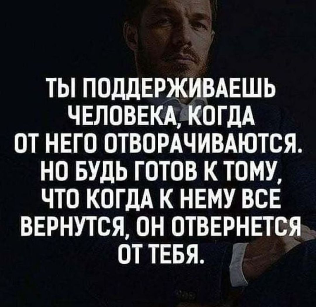 ТЫ ПОДЛЕРЖИВАЕШЬ ЧЕЛОВЕКА КОГДА ОТ НЕГО ОТВОРАЧИВАЮТСЯ НО БУДЬ ГОТОВ К ТОМУ ЧТО КОГДА К НЕМУ ВСЕ ВЕРНУТСЯ ОН ОТВЕРНЕТСЯ ОТ ТЕБЯ