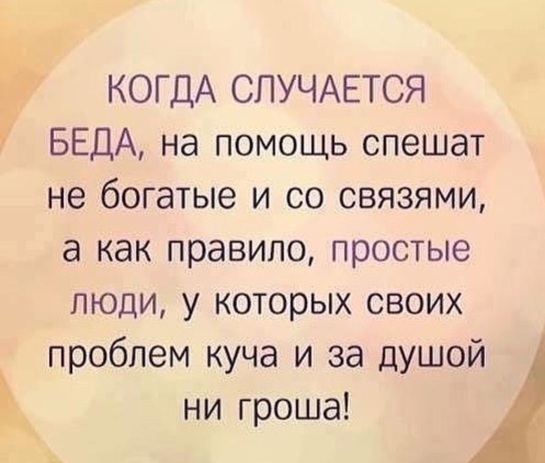 КОГДА СПУЧАЕТСЯ БЕДА на помощь спешат не богатые и со связями а как правило простые люди у которых своих проблем куча и за душой ни гроша