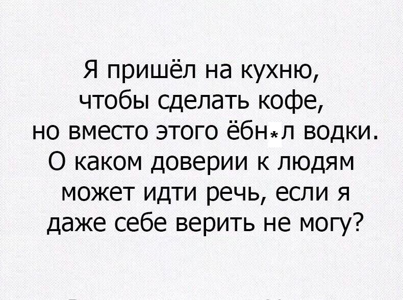 Я пришёл на кухню чтобы сделать кофе но вмесго этого ёбнял водки О каком доверии к людям МОЖЕТ ИДТИ речь если Я даже себе верить не могу