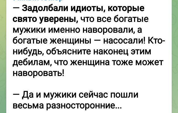 Задолбали идиоты которые свято уверены что все богатые мужики именно наворовали а богатые женщины насосали Кто нибудь объясните наконец этим дебилам что женщина тоже может наворовать Да и мужики сейчас пошли весьма разносторонние