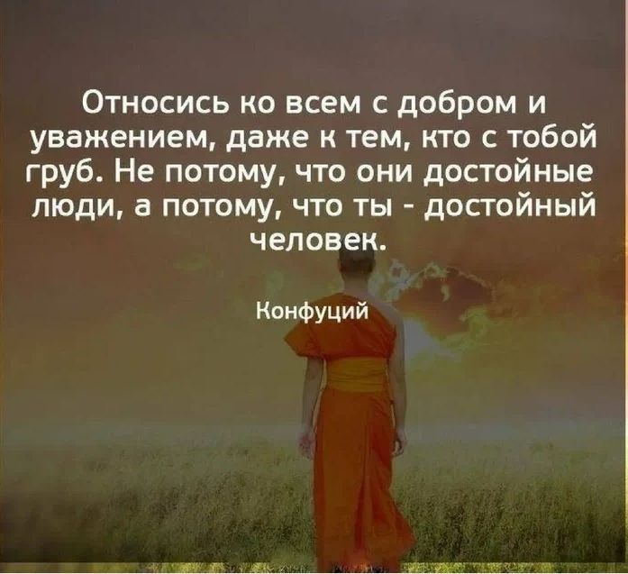 Относись ко всем добром и уважением даже к тем кто с тобой груб Не потому что они достойные люди а потому что ты досгойный человек Конфуций