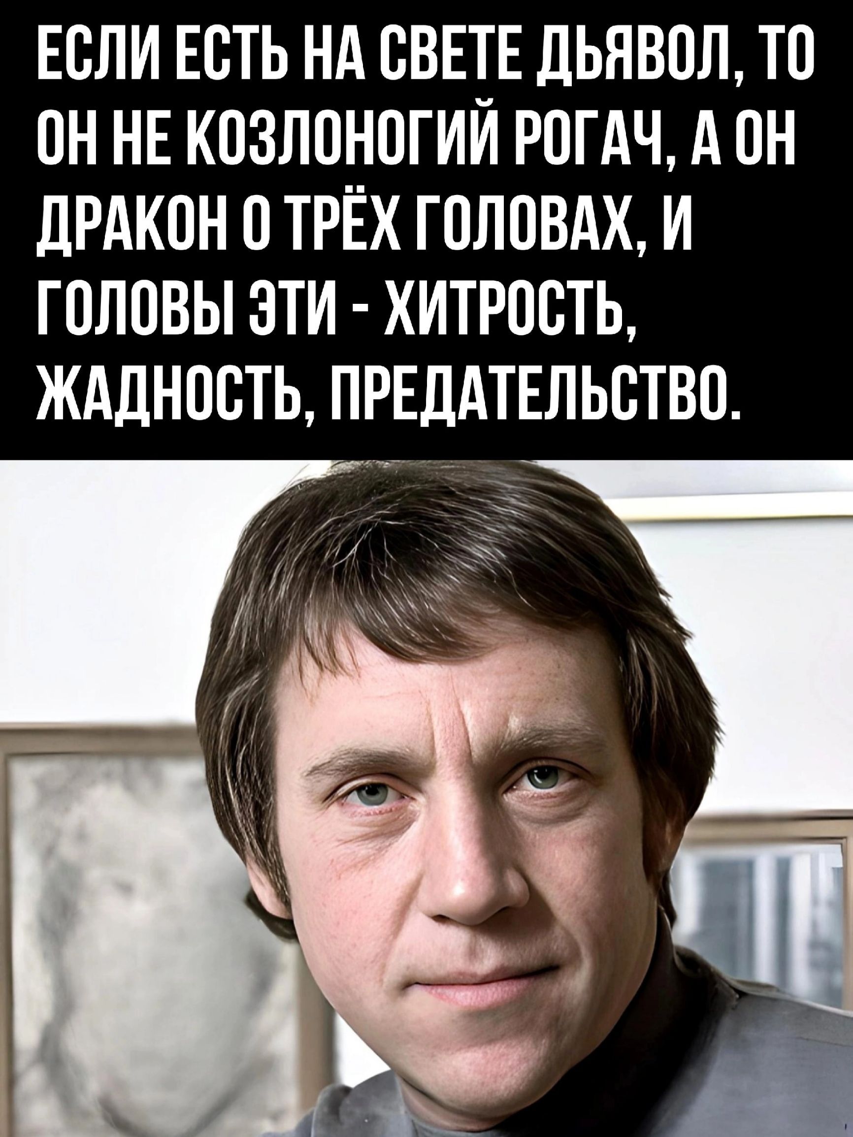 ЕСЛИ ЕСТЬ НА СВЕТЕ ДЬЯВОЛ ТО ОН НЕ КОЗЛОНОГИЙ РОГАЧ А ОН ДРАКОН 0 ТРЁХ ГОЛОВАХ И ГОЛОВЫ ЭТИ ХИТРОСТЬ ЖАДНОСТЬ ПРЕДАТЕЛЬСТВО