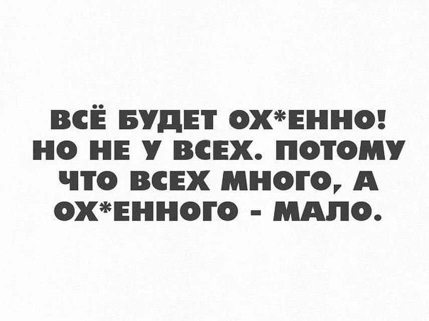 ВСЁ БУДЕТ ОХЕННО НО НЕ У ВСЕХ ПОТОМУ ЧТО ВСЕХ МНОГО А ОХЕННОГО МАЛО