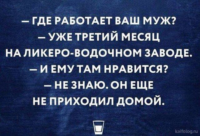 ГДЕРАБОТАЕТ ВАШ МУЖ УЖЕ ТРЕТИЙ МЕСЯЦ НАЛИКЕРО ВОДОЧНОМ ЗАВОДЕ ИЕМУ ТАМ НРАВИТСЯ НЕЗНАЮ ОН ЕЩЕ НЕ ПРИХОДИЛ ДОМОЙ