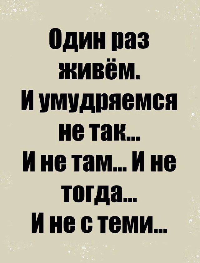 Один раз живём.
И умудряемся не так...
И не там... И не тогда...
И не с теми...