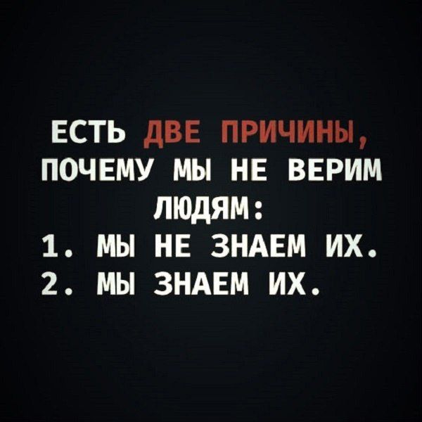 ЕСТЬ ДВЕ ПРИЧИНЫ, ПОЧЕМУ МЫ НЕ ВЕРИМ ЛЮДЯМ:
1. МЫ НЕ ЗНАЕМ ИХ.
2. МЫ ЗНАЕМ ИХ.