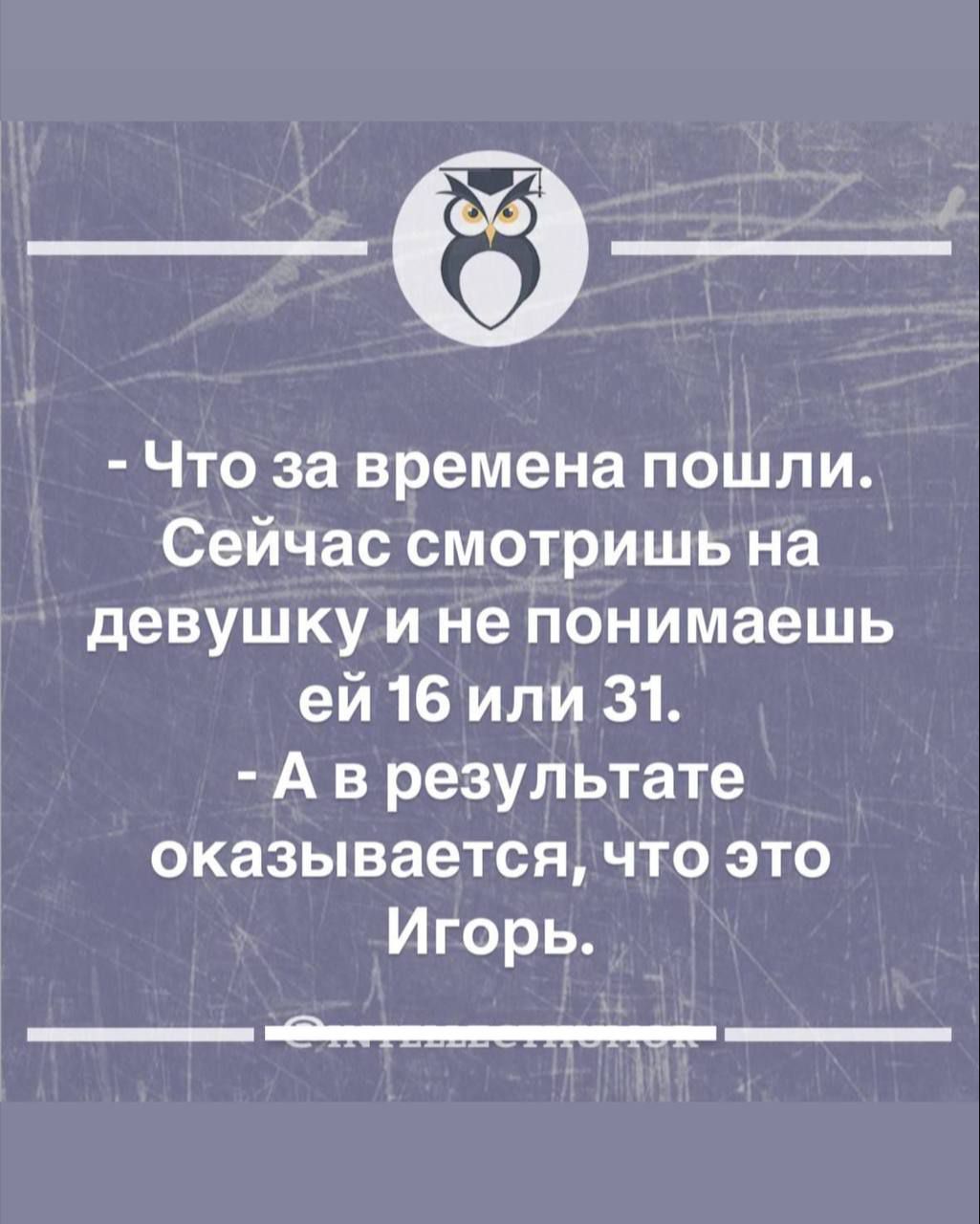 - Что за времена пошли. Сейчас смотришь на девушку и не понимаешь ей 16 или 31.
- А в результате оказывается, что это Игорь.