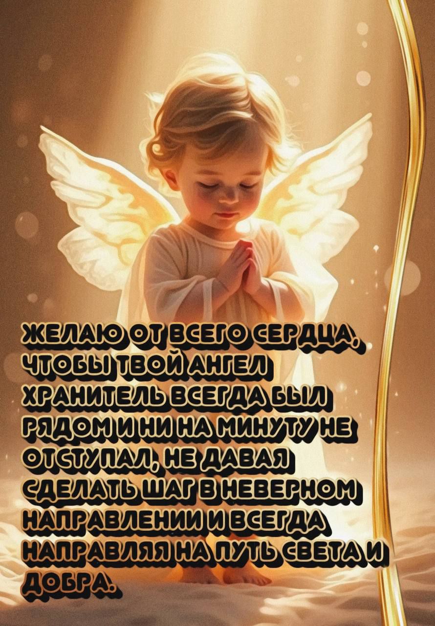 Желаю от всего сердца, чтобы твой ангел хранитель всегда был рядом и ни на минуту не отступал, не давал сделать шаг в неверном направлении и всегда направлял на путь света и добра.