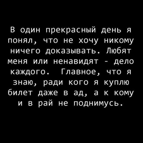 В один прекрасный день я понял, что не хочу никому ничего доказывать. Любят меня или ненавидят - дело каждого. Главное, что я знаю, ради кого я куплю билет даже в ад, а к кому и в рай не поднимусь.