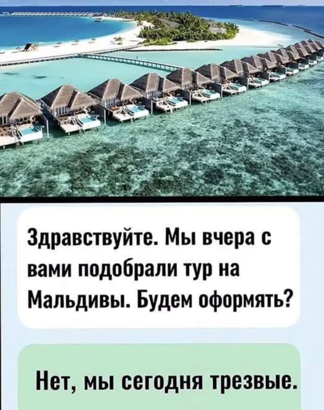 Здравствуйте. Мы вчера с вами подобрали тур на Мальдивы. Будем оформлять?
Нет, мы сегодня трезвые.
