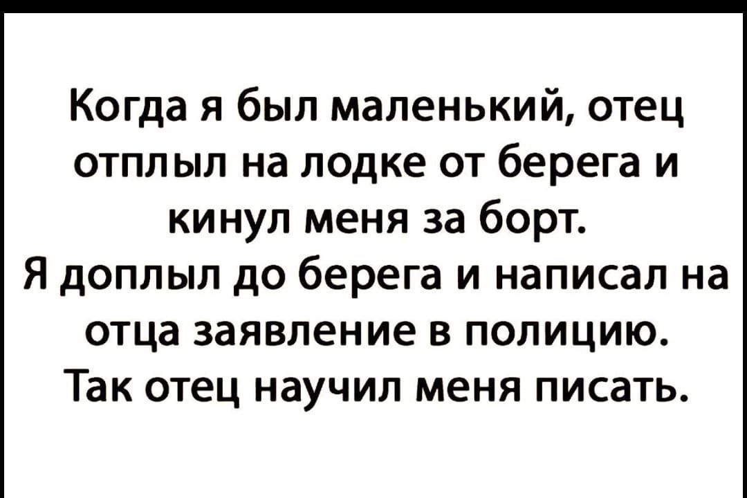 Когда я был маленький, отец отплыл на лодке от берега и кинул меня за борт. Я доплыл до берега и написал на отца заявление в полицию. Так отец научил меня писать.