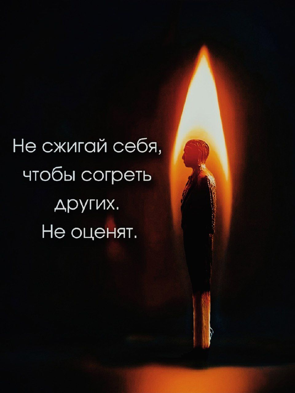 Не сжигай себя, чтобы согреть других. Не оценят.