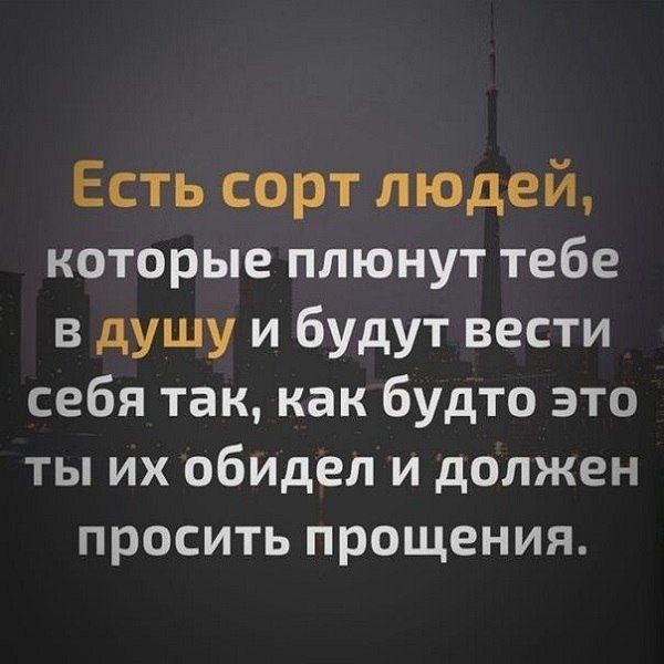 Есть сорт людей, которые плунут тебе в душу и будут вести себя так, как будто это ты их обидел и должен просить прощения.